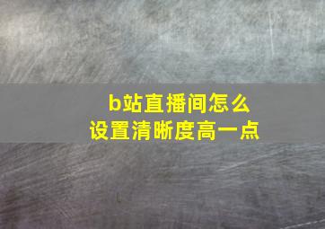 b站直播间怎么设置清晰度高一点