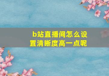 b站直播间怎么设置清晰度高一点呢