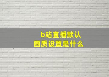 b站直播默认画质设置是什么