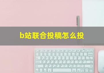 b站联合投稿怎么投