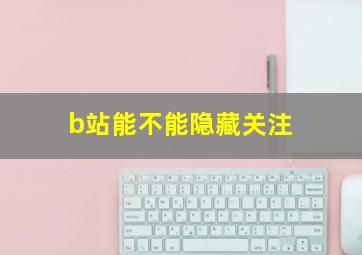 b站能不能隐藏关注