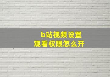 b站视频设置观看权限怎么开