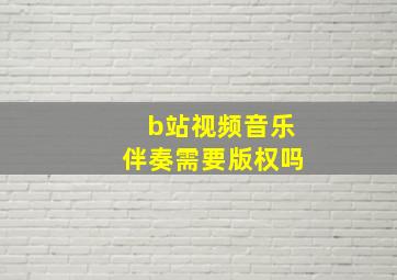 b站视频音乐伴奏需要版权吗