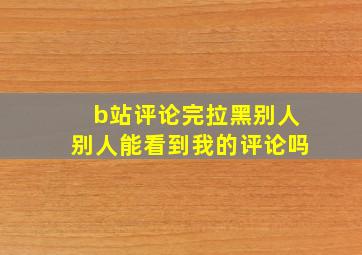 b站评论完拉黑别人别人能看到我的评论吗