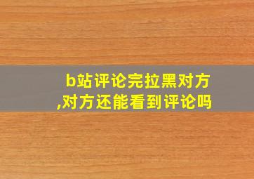 b站评论完拉黑对方,对方还能看到评论吗