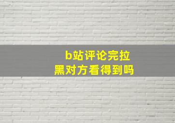 b站评论完拉黑对方看得到吗