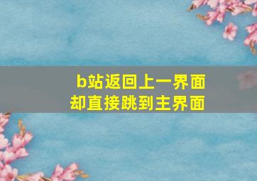 b站返回上一界面却直接跳到主界面