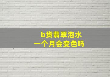 b货翡翠泡水一个月会变色吗