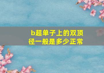 b超单子上的双顶径一般是多少正常