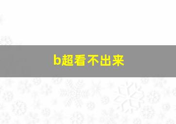 b超看不出来