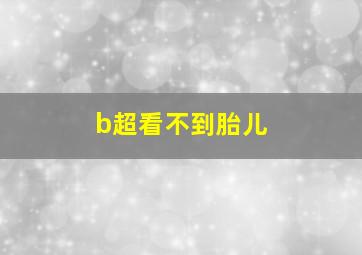 b超看不到胎儿