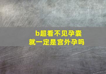 b超看不见孕囊就一定是宫外孕吗