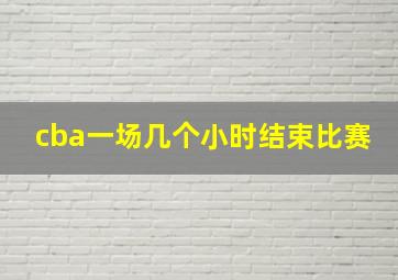 cba一场几个小时结束比赛