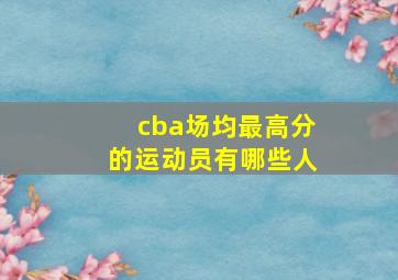 cba场均最高分的运动员有哪些人