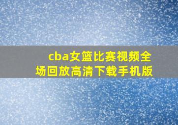 cba女篮比赛视频全场回放高清下载手机版