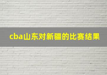 cba山东对新疆的比赛结果