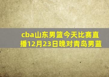 cba山东男篮今天比赛直播12月23日晚对青岛男蓝