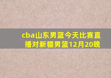 cba山东男篮今天比赛直播对新疆男篮12月20晚