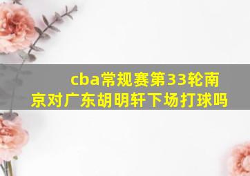 cba常规赛第33轮南京对广东胡明轩下场打球吗