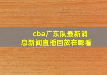 cba广东队最新消息新闻直播回放在哪看