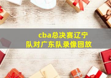 cba总决赛辽宁队对广东队录像回放