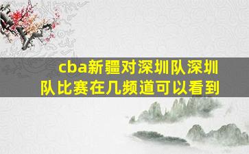 cba新疆对深圳队深圳队比赛在几频道可以看到