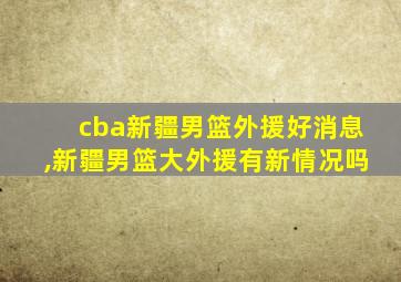 cba新疆男篮外援好消息,新疆男篮大外援有新情况吗