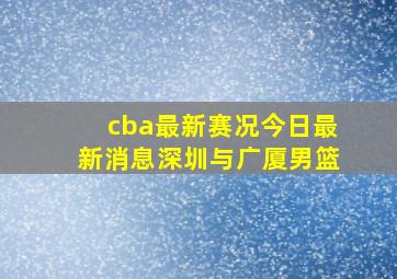 cba最新赛况今日最新消息深圳与广厦男篮