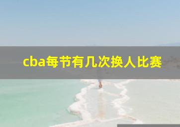 cba每节有几次换人比赛