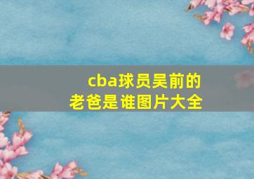 cba球员吴前的老爸是谁图片大全