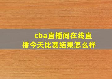 cba直播间在线直播今天比赛结果怎么样