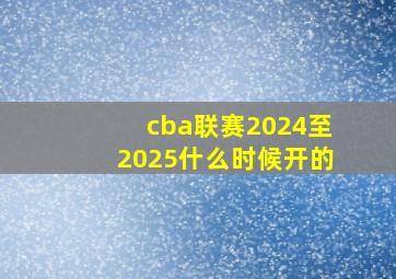 cba联赛2024至2025什么时候开的