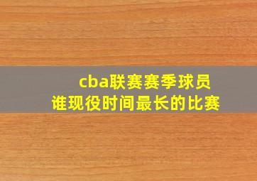 cba联赛赛季球员谁现役时间最长的比赛