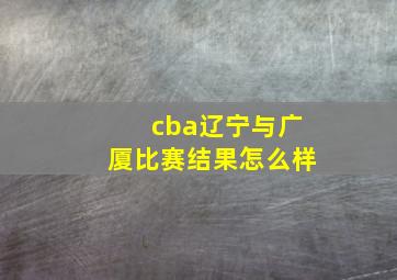 cba辽宁与广厦比赛结果怎么样