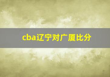 cba辽宁对广厦比分