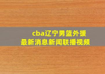 cba辽宁男篮外援最新消息新闻联播视频