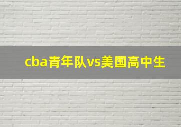 cba青年队vs美国高中生