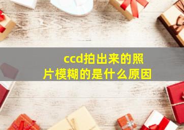 ccd拍出来的照片模糊的是什么原因