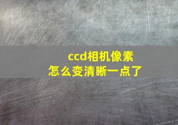 ccd相机像素怎么变清晰一点了