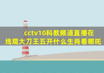 cctv10科教频道直播在线观大刀王五开什么生肖看哪吒