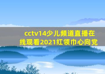 cctv14少儿频道直播在线观看2021红领巾心向党