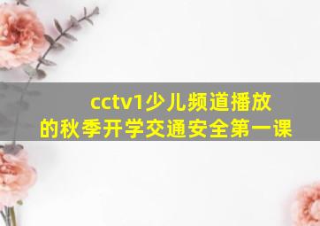 cctv1少儿频道播放的秋季开学交通安全第一课