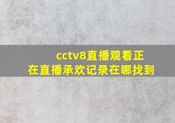 cctv8直播观看正在直播承欢记录在哪找到