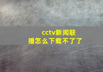 cctv新闻联播怎么下载不了了