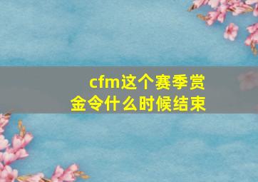 cfm这个赛季赏金令什么时候结束