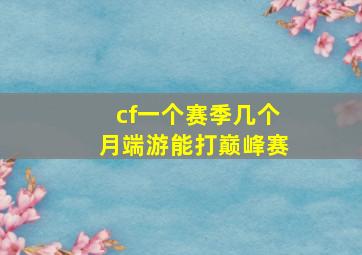 cf一个赛季几个月端游能打巅峰赛