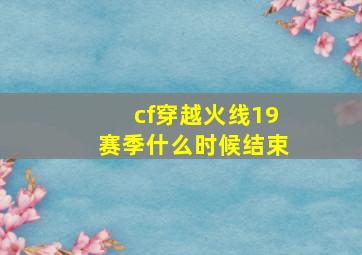 cf穿越火线19赛季什么时候结束