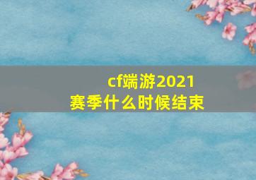 cf端游2021赛季什么时候结束