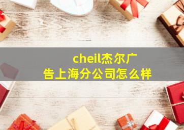 cheil杰尔广告上海分公司怎么样