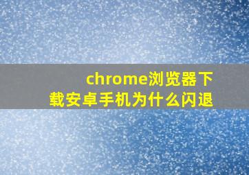 chrome浏览器下载安卓手机为什么闪退